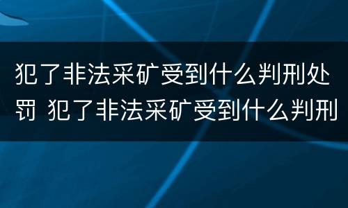 犯了非法采矿受到什么判刑处罚 犯了非法采矿受到什么判刑处罚呢