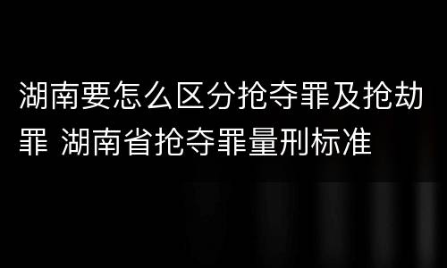 湖南要怎么区分抢夺罪及抢劫罪 湖南省抢夺罪量刑标准
