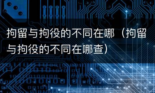 拘留与拘役的不同在哪（拘留与拘役的不同在哪查）