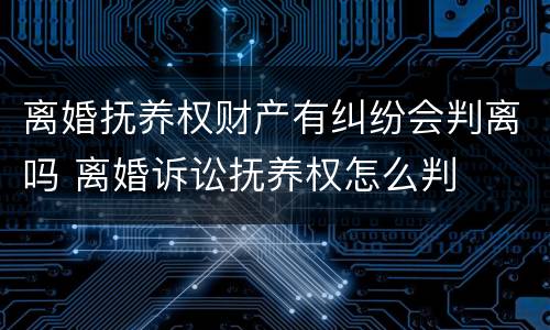 离婚抚养权财产有纠纷会判离吗 离婚诉讼抚养权怎么判
