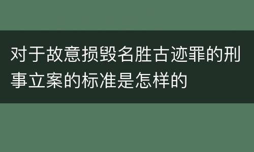 对于故意损毁名胜古迹罪的刑事立案的标准是怎样的