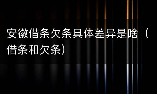 安徽借条欠条具体差异是啥（借条和欠条）