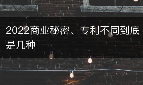 2022商业秘密、专利不同到底是几种