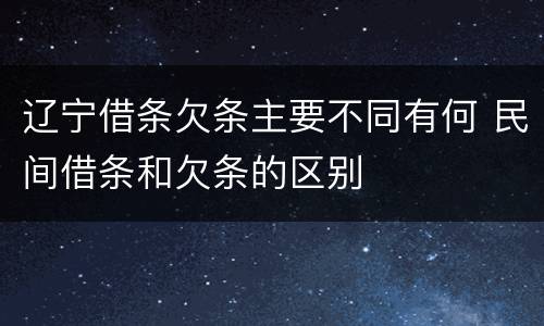 辽宁借条欠条主要不同有何 民间借条和欠条的区别