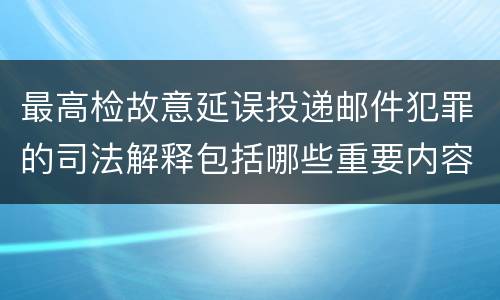 最高检故意延误投递邮件犯罪的司法解释包括哪些重要内容