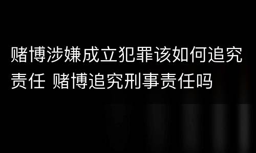 赌博涉嫌成立犯罪该如何追究责任 赌博追究刑事责任吗