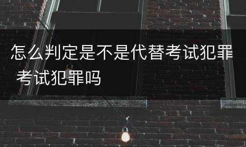 怎么判定是不是代替考试犯罪 考试犯罪吗