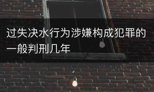 过失决水行为涉嫌构成犯罪的一般判刑几年