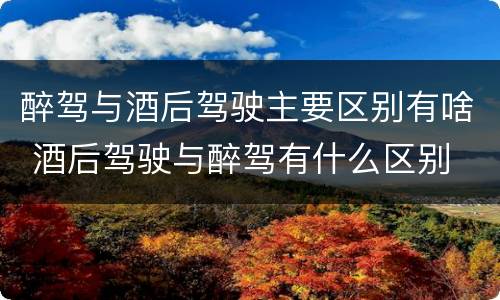 醉驾与酒后驾驶主要区别有啥 酒后驾驶与醉驾有什么区别