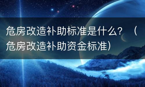 危房改造补助标准是什么？（危房改造补助资金标准）