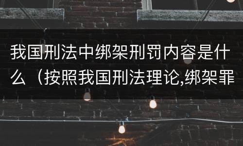我国刑法中绑架刑罚内容是什么（按照我国刑法理论,绑架罪属于）