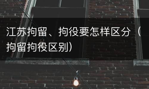 江苏拘留、拘役要怎样区分（拘留拘役区别）