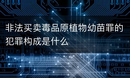 非法买卖毒品原植物幼苗罪的犯罪构成是什么