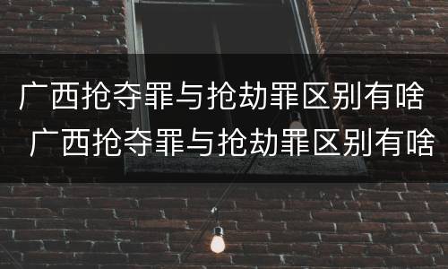 广西抢夺罪与抢劫罪区别有啥 广西抢夺罪与抢劫罪区别有啥不一样