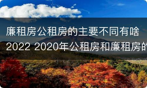 廉租房公租房的主要不同有啥2022 2020年公租房和廉租房的区别
