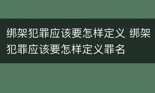 绑架犯罪应该要怎样定义 绑架犯罪应该要怎样定义罪名