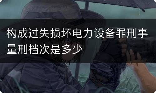 构成过失损坏电力设备罪刑事量刑档次是多少