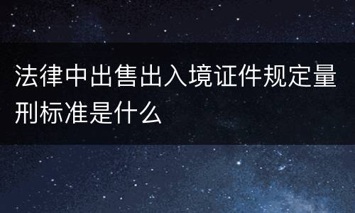 法律中出售出入境证件规定量刑标准是什么