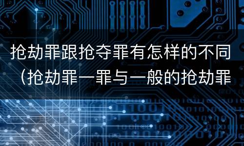 抢劫罪跟抢夺罪有怎样的不同（抢劫罪一罪与一般的抢劫罪区别）