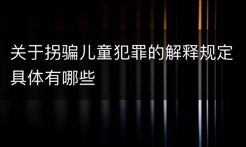 关于拐骗儿童犯罪的解释规定具体有哪些