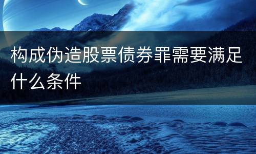 构成伪造股票债券罪需要满足什么条件