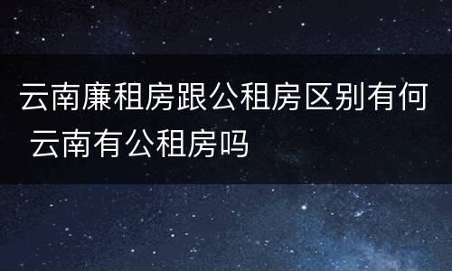 云南廉租房跟公租房区别有何 云南有公租房吗