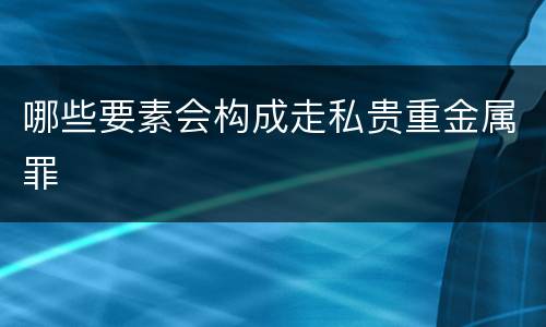 哪些要素会构成走私贵重金属罪