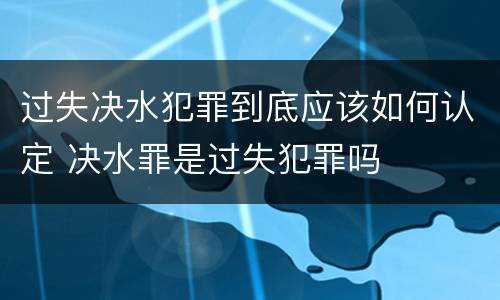 过失决水犯罪到底应该如何认定 决水罪是过失犯罪吗