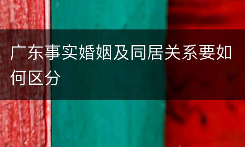 广东事实婚姻及同居关系要如何区分