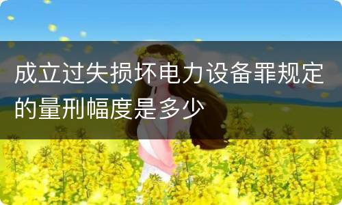 成立过失损坏电力设备罪规定的量刑幅度是多少