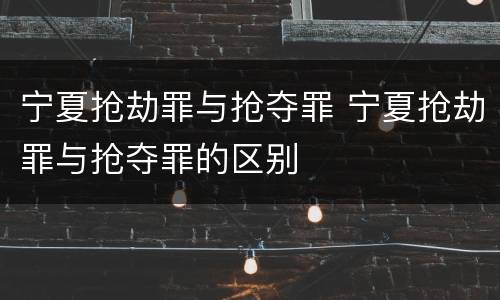 宁夏抢劫罪与抢夺罪 宁夏抢劫罪与抢夺罪的区别