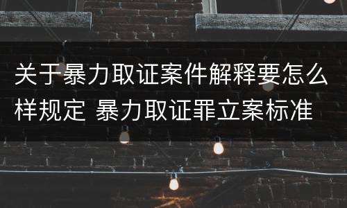 关于暴力取证案件解释要怎么样规定 暴力取证罪立案标准