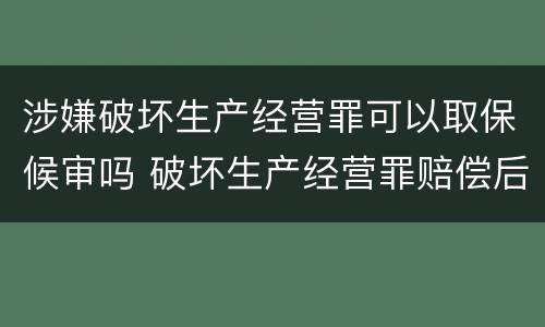 涉嫌破坏生产经营罪可以取保候审吗 破坏生产经营罪赔偿后还要坐牢吗