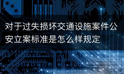 对于过失损坏交通设施案件公安立案标准是怎么样规定