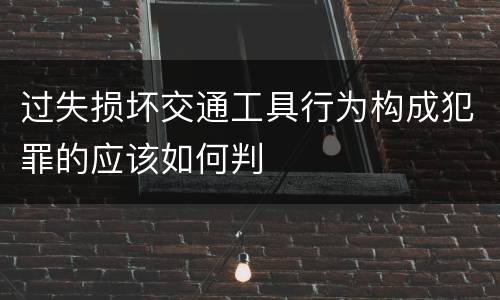 过失损坏交通工具行为构成犯罪的应该如何判