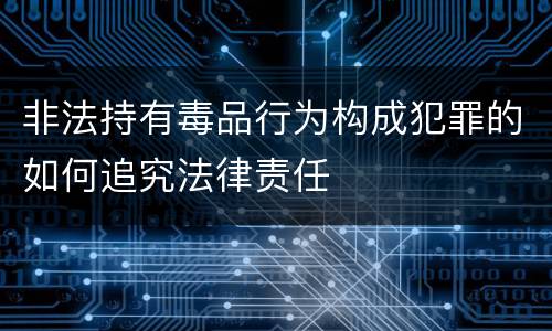 非法持有毒品行为构成犯罪的如何追究法律责任