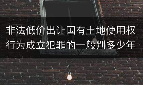 非法低价出让国有土地使用权行为成立犯罪的一般判多少年