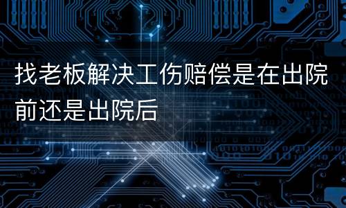 找老板解决工伤赔偿是在出院前还是出院后