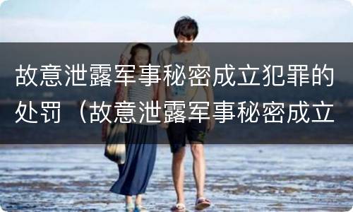 故意泄露军事秘密成立犯罪的处罚（故意泄露军事秘密成立犯罪的处罚依据）