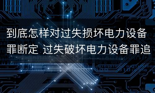 到底怎样对过失损坏电力设备罪断定 过失破坏电力设备罪追诉标准