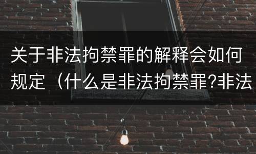 关于非法拘禁罪的解释会如何规定（什么是非法拘禁罪?非法拘禁罪如何认定的?）
