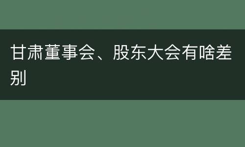 甘肃董事会、股东大会有啥差别
