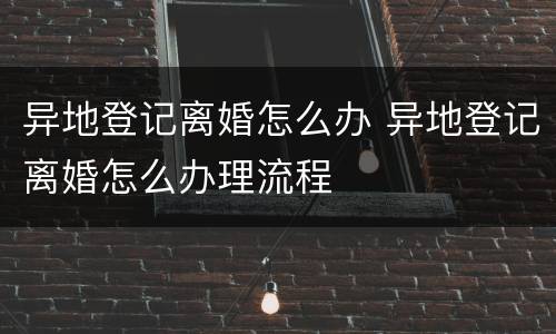 异地登记离婚怎么办 异地登记离婚怎么办理流程