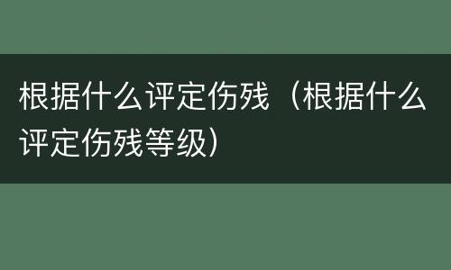 根据什么评定伤残（根据什么评定伤残等级）