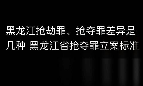 黑龙江抢劫罪、抢夺罪差异是几种 黑龙江省抢夺罪立案标准