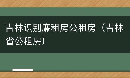 吉林识别廉租房公租房（吉林省公租房）