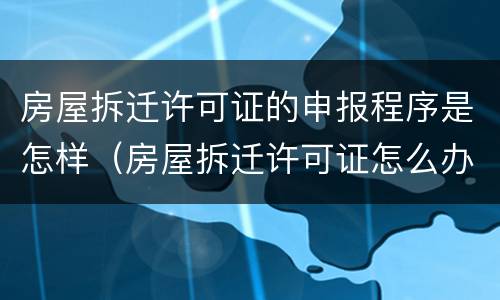 房屋拆迁许可证的申报程序是怎样（房屋拆迁许可证怎么办）