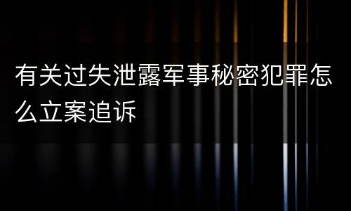 有关过失泄露军事秘密犯罪怎么立案追诉