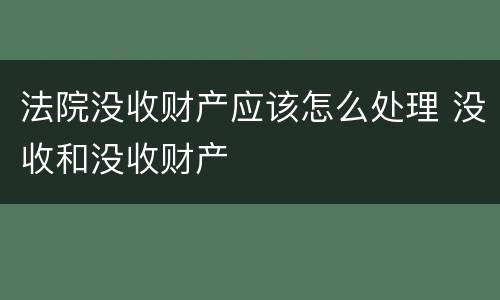 法院没收财产应该怎么处理 没收和没收财产