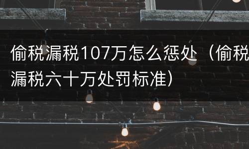 偷税漏税107万怎么惩处（偷税漏税六十万处罚标准）